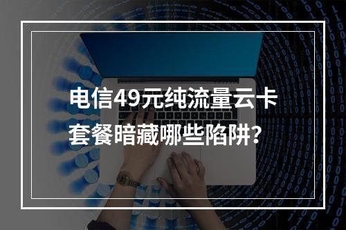 电信49元纯流量云卡套餐暗藏哪些陷阱？