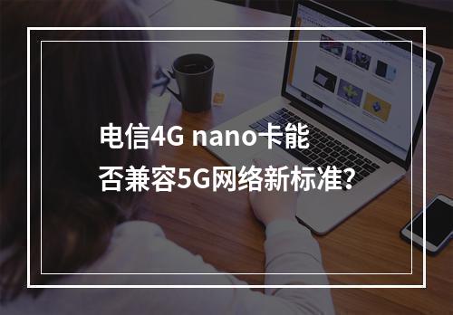 电信4G nano卡能否兼容5G网络新标准？
