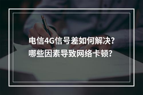 电信4G信号差如何解决？哪些因素导致网络卡顿？