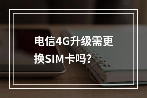 电信4G升级需更换SIM卡吗？