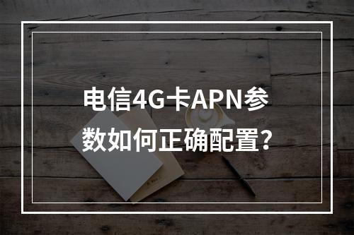 电信4G卡APN参数如何正确配置？