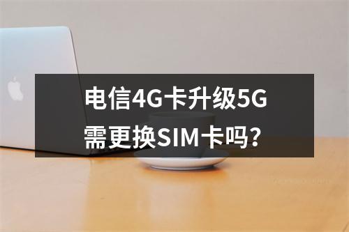 电信4G卡升级5G需更换SIM卡吗？