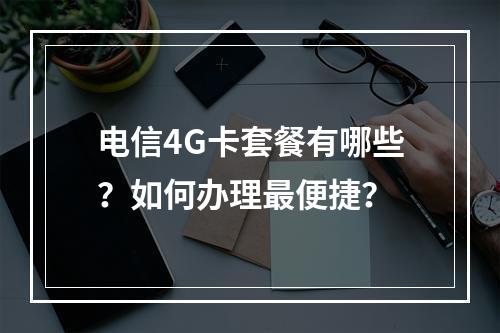电信4G卡套餐有哪些？如何办理最便捷？