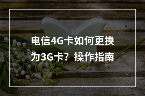 电信4G卡如何更换为3G卡？操作指南