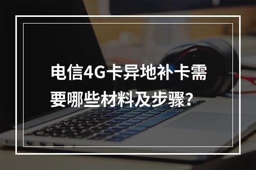 电信4G卡异地补卡需要哪些材料及步骤？
