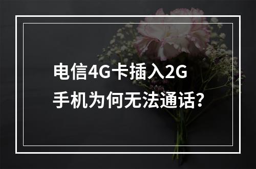 电信4G卡插入2G手机为何无法通话？