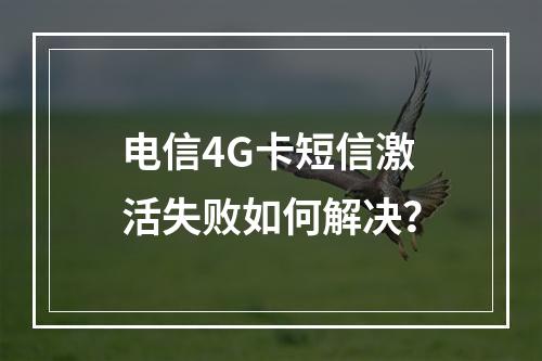 电信4G卡短信激活失败如何解决？