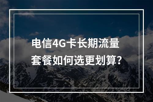 电信4G卡长期流量套餐如何选更划算？