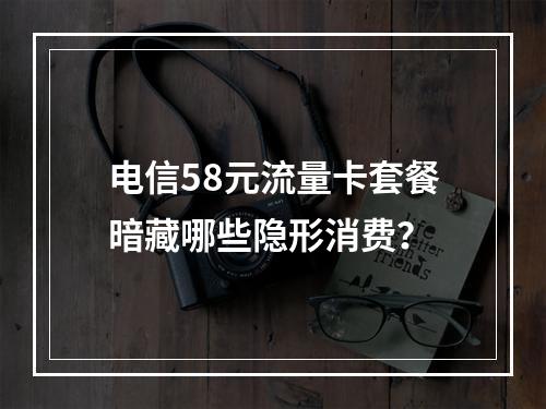 电信58元流量卡套餐暗藏哪些隐形消费？