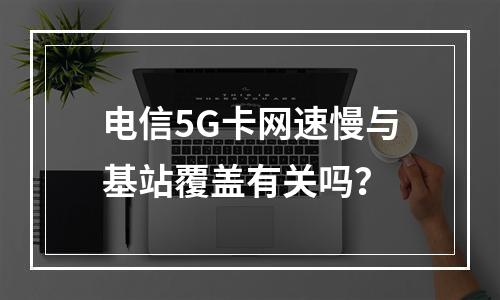 电信5G卡网速慢与基站覆盖有关吗？