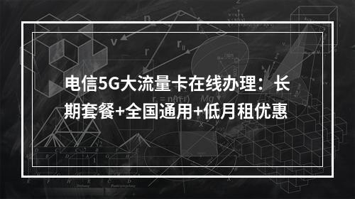 电信5G大流量卡在线办理：长期套餐+全国通用+低月租优惠
