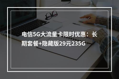 电信5G大流量卡限时优惠：长期套餐+隐藏版29元235G