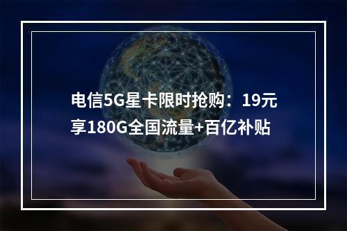 电信5G星卡限时抢购：19元享180G全国流量+百亿补贴