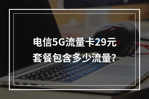 电信5G流量卡29元套餐包含多少流量？