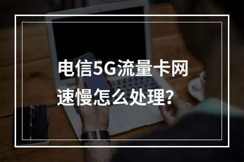 电信5G流量卡网速慢怎么处理？