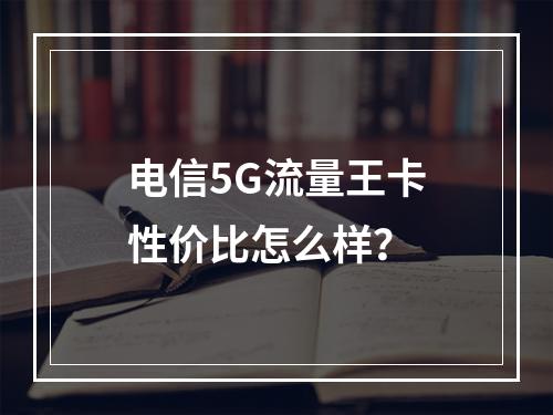 电信5G流量王卡性价比怎么样？