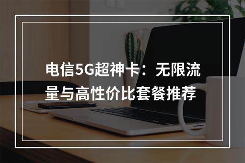 电信5G超神卡：无限流量与高性价比套餐推荐