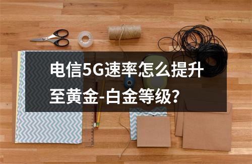 电信5G速率怎么提升至黄金-白金等级？