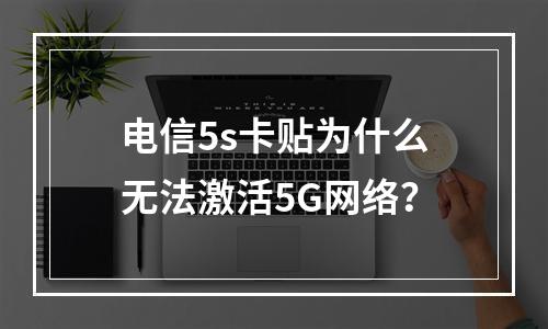 电信5s卡贴为什么无法激活5G网络？