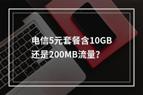 电信5元套餐含10GB还是200MB流量？