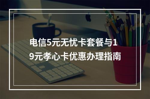 电信5元无忧卡套餐与19元孝心卡优惠办理指南