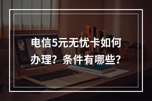 电信5元无忧卡如何办理？条件有哪些？