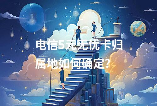电信5元无忧卡归属地如何确定？