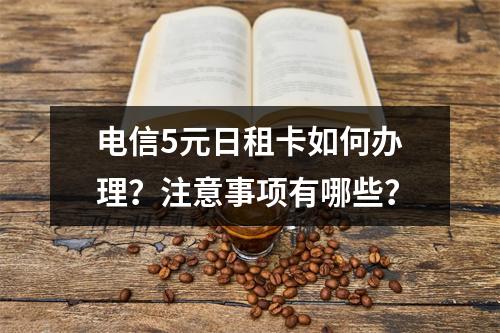 电信5元日租卡如何办理？注意事项有哪些？