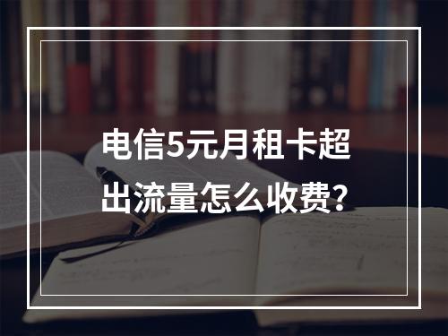 电信5元月租卡超出流量怎么收费？