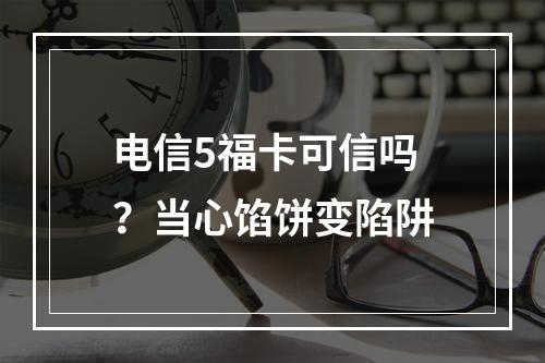 电信5福卡可信吗？当心馅饼变陷阱