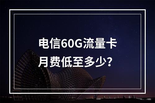 电信60G流量卡月费低至多少？