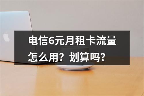 电信6元月租卡流量怎么用？划算吗？