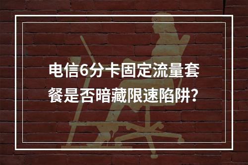 电信6分卡固定流量套餐是否暗藏限速陷阱？