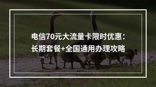 电信70元大流量卡限时优惠：长期套餐+全国通用办理攻略