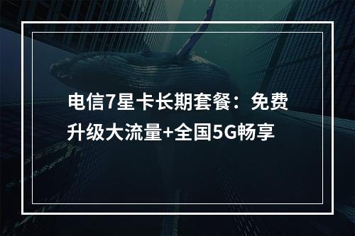 电信7星卡长期套餐：免费升级大流量+全国5G畅享
