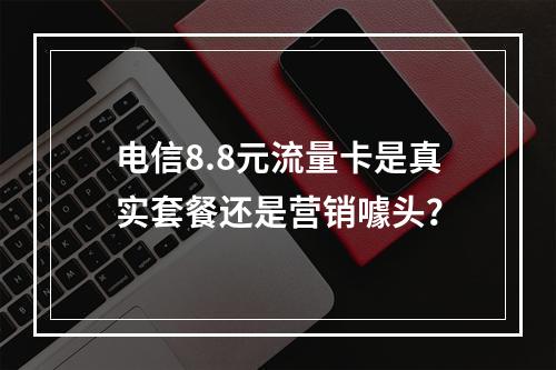 电信8.8元流量卡是真实套餐还是营销噱头？