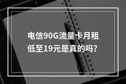 电信90G流量卡月租低至19元是真的吗？