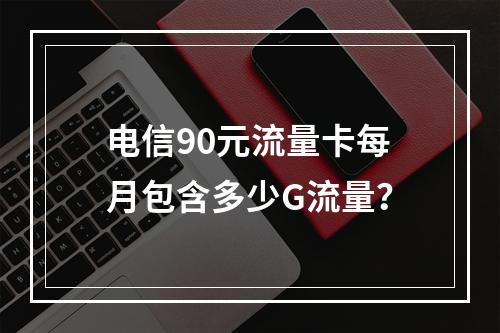 电信90元流量卡每月包含多少G流量？