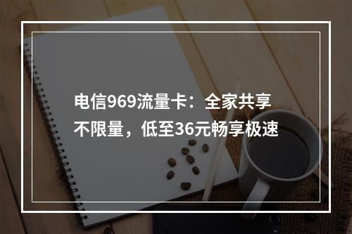 电信969流量卡：全家共享不限量，低至36元畅享极速