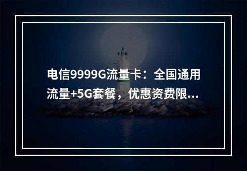 电信9999G流量卡：全国通用流量+5G套餐，优惠资费限时办理