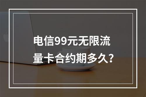 电信99元无限流量卡合约期多久？