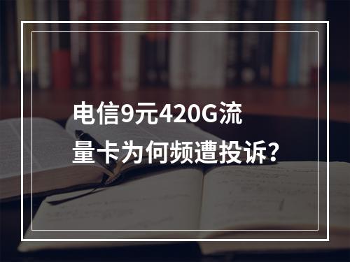 电信9元420G流量卡为何频遭投诉？