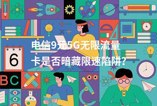 电信9元5G无限流量卡是否暗藏限速陷阱？