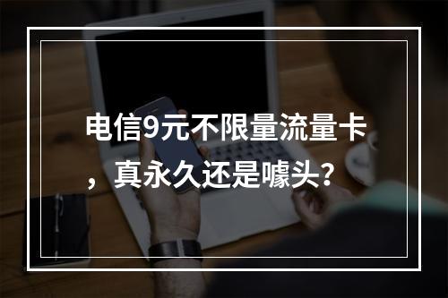 电信9元不限量流量卡，真永久还是噱头？