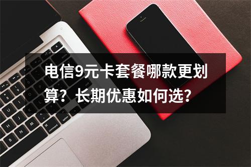 电信9元卡套餐哪款更划算？长期优惠如何选？