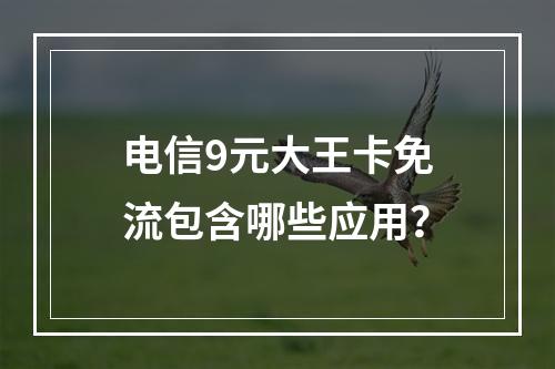 电信9元大王卡免流包含哪些应用？