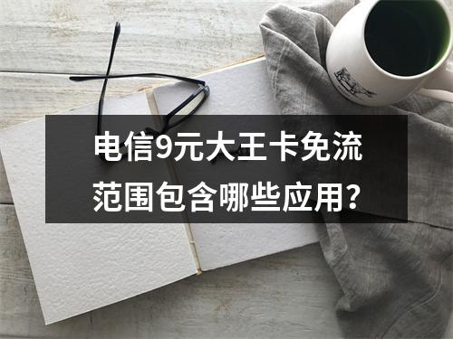 电信9元大王卡免流范围包含哪些应用？