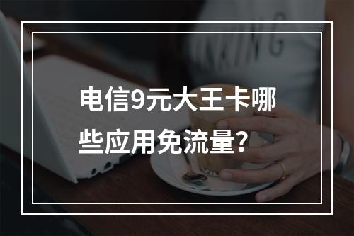 电信9元大王卡哪些应用免流量？