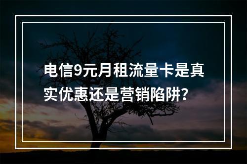 电信9元月租流量卡是真实优惠还是营销陷阱？