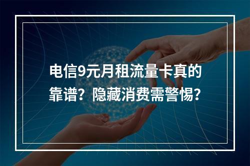 电信9元月租流量卡真的靠谱？隐藏消费需警惕？